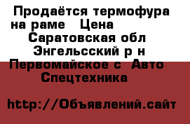 Продаётся термофура на раме › Цена ­ 140 000 - Саратовская обл., Энгельсский р-н, Первомайское с. Авто » Спецтехника   
